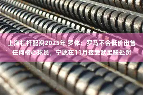 上海杠杆配资2025年 罗体：罗马不会低价出售任何核心球员，宁愿在11月接受欧足联处罚