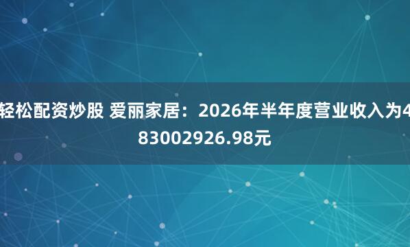 轻松配资炒股 爱丽家居：2026年半年度营业收入为483002926.98元