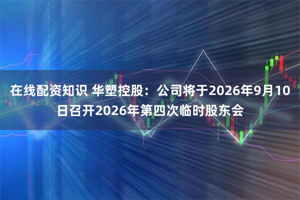 在线配资知识 华塑控股：公司将于2026年9月10日召开2026年第四次临时股东会