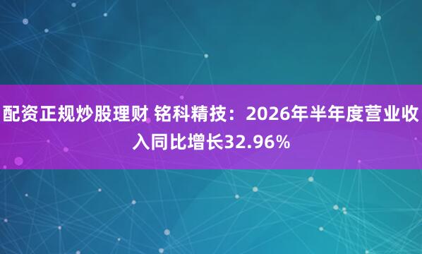 配资正规炒股理财 铭科精技：2026年半年度营业收入同比增长32.96%