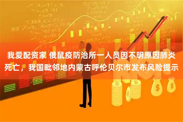 我爱配资家 俄鼠疫防治所一人员因不明原因肺炎死亡，我国毗邻地内蒙古呼伦贝尔市发布风险提示