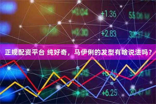 正规配资平台 纯好奇，马伊俐的发型有啥说法吗？